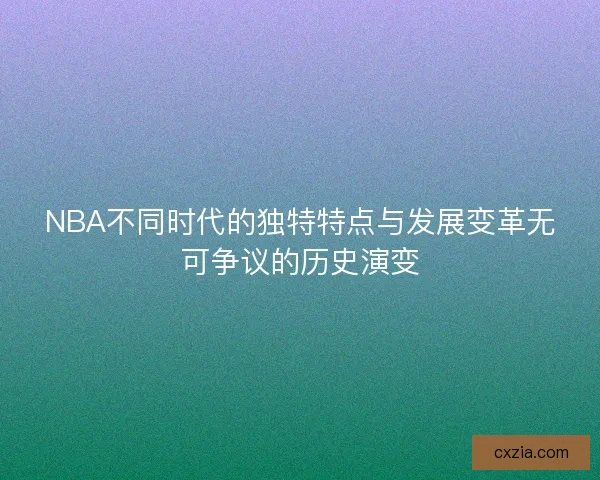 NBA不同时代的独特特点与发展变革无可争议的历史演变