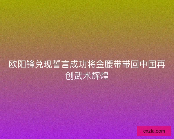 欧阳锋兑现誓言成功将金腰带带回中国再创武术辉煌 欧阳锋兑现誓言成功将金腰带带回中国再创武术辉煌