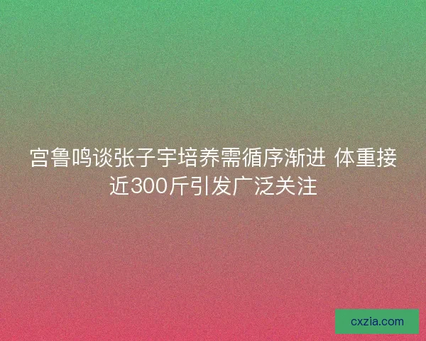 宫鲁鸣谈张子宇培养需循序渐进 体重接近300斤引发广泛关注 宫鲁鸣谈张子宇培养需循序渐进 体重接近300斤引发广泛关注