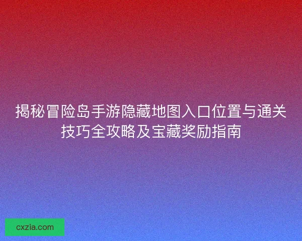 揭秘冒险岛手游隐藏地图入口位置与通关技巧全攻略及宝藏奖励指南