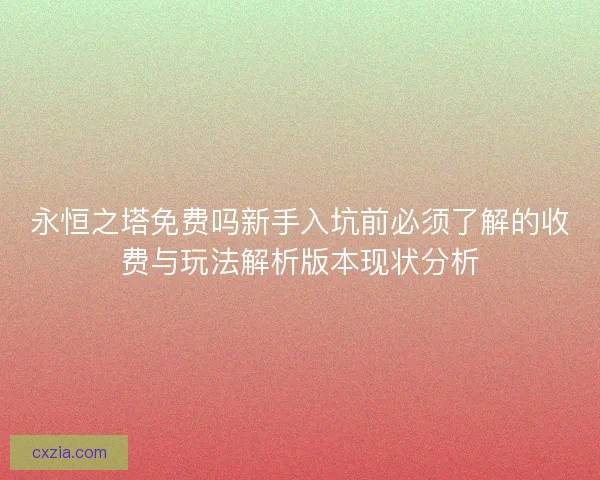永恒之塔免费吗新手入坑前必须了解的收费与玩法解析版本现状分析