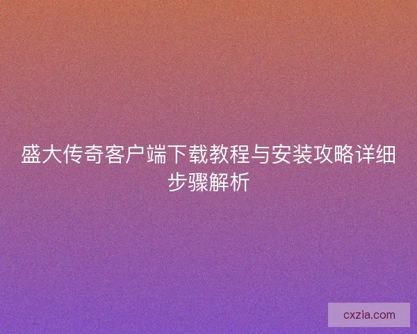 盛大传奇客户端下载教程与安装攻略详细步骤解析