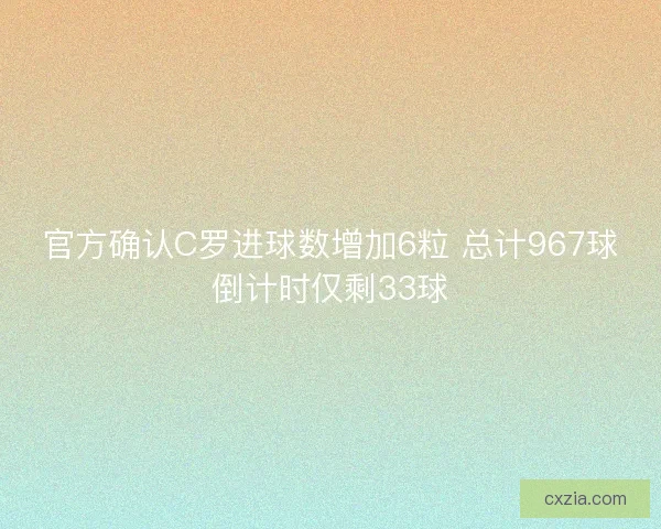 官方确认C罗进球数增加6粒 总计967球倒计时仅剩33球