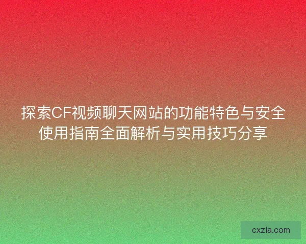 探索CF视频聊天网站的功能特色与安全使用指南全面解析与实用技巧分享