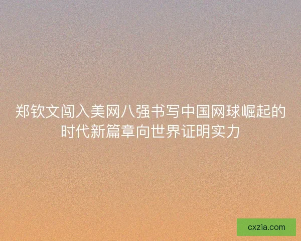 郑钦文闯入美网八强书写中国网球崛起的时代新篇章向世界证明实力