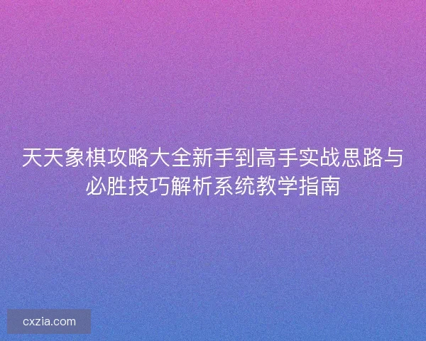 天天象棋攻略大全新手到高手实战思路与必胜技巧解析系统教学指南 天天象棋攻略大全新手到高手实战思路与必胜技巧解析系统教学指南