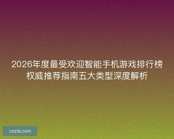 2026年度最受欢迎智能手机游戏排行榜权威推荐指南五大类型深度解析