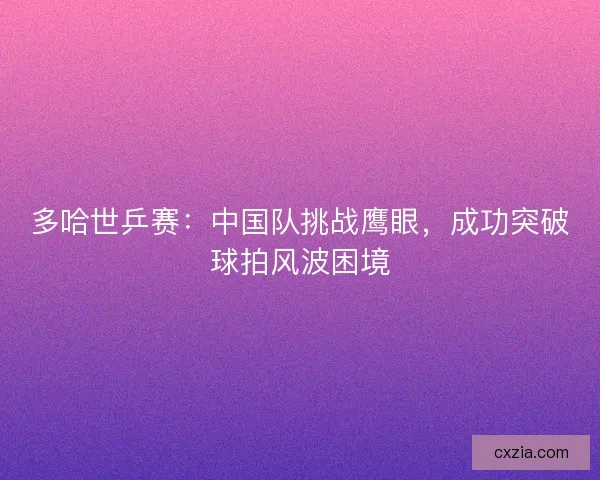 多哈世乒赛：中国队挑战鹰眼，成功突破球拍风波困境