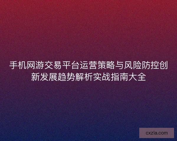 手机网游交易平台运营策略与风险防控创新发展趋势解析实战指南大全