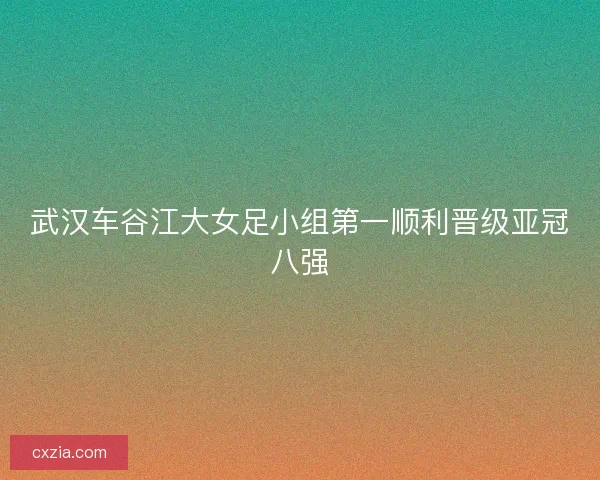 武汉车谷江大女足小组第一顺利晋级亚冠八强 武汉车谷江大女足小组第一顺利晋级亚冠八强