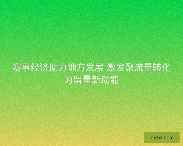 赛事经济助力地方发展 激发聚流量转化为留量新动能 赛事经济助力地方发展 激发聚流量转化为留量新动能