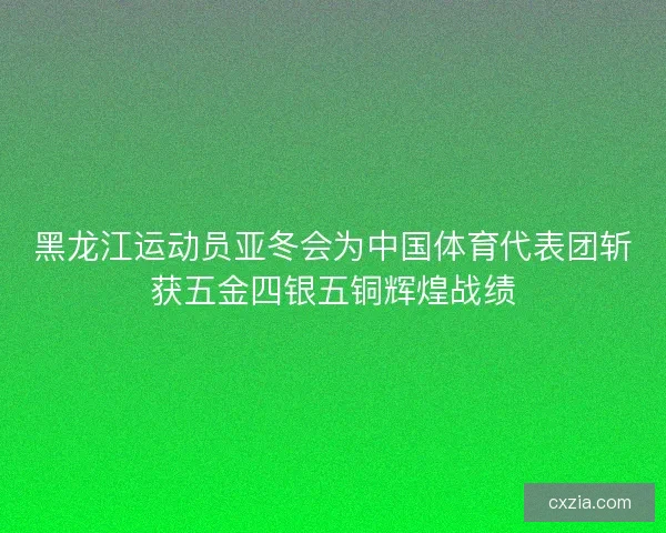 黑龙江运动员亚冬会为中国体育代表团斩获五金四银五铜辉煌战绩 黑龙江运动员亚冬会为中国体育代表团斩获五金四银五铜辉煌战绩