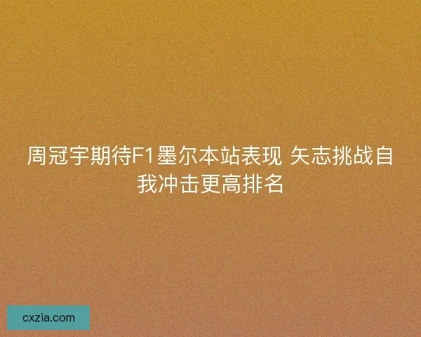 周冠宇期待F1墨尔本站表现 矢志挑战自我冲击更高排名