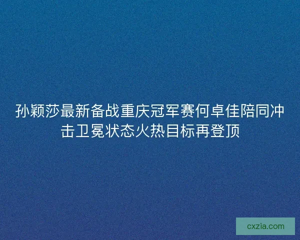孙颖莎最新备战重庆冠军赛何卓佳陪同冲击卫冕状态火热目标再登顶