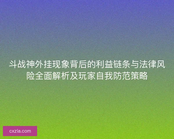 斗战神外挂现象背后的利益链条与法律风险全面解析及玩家自我防范策略 斗战神外挂现象背后的利益链条与法律风险全面解析及玩家自我防范策略