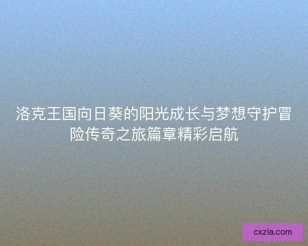 洛克王国向日葵的阳光成长与梦想守护冒险传奇之旅篇章精彩启航