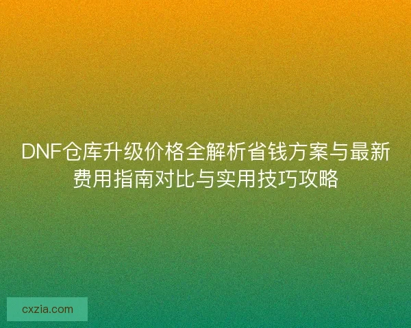 DNF仓库升级价格全解析省钱方案与最新费用指南对比与实用技巧攻略