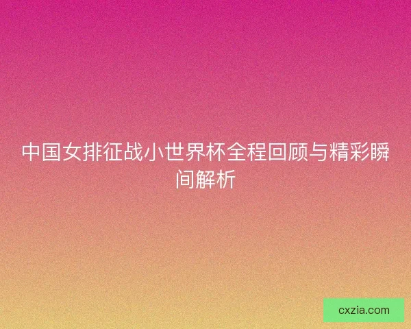 中国女排征战小世界杯全程回顾与精彩瞬间解析
