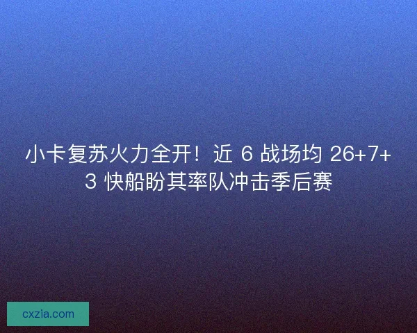 小卡复苏火力全开！近 6 战场均 26+7+3 快船盼其率队冲击季后赛