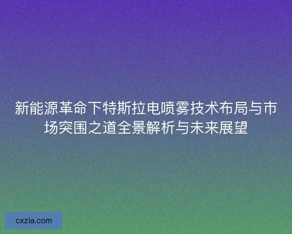 新能源革命下特斯拉电喷雾技术布局与市场突围之道全景解析与未来展望