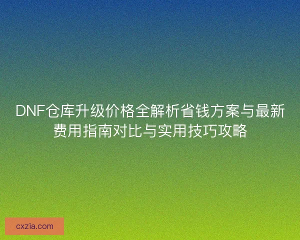 DNF仓库升级价格全解析省钱方案与最新费用指南对比与实用技巧攻略