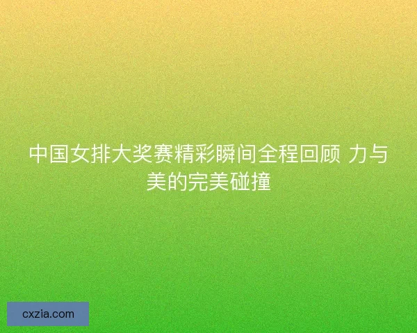 中国女排大奖赛精彩瞬间全程回顾 力与美的完美碰撞 中国女排大奖赛精彩瞬间全程回顾 力与美的完美碰撞