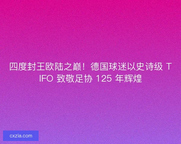 四度封王欧陆之巅!德国球迷以史诗级 TIFO 致敬足协 125 年辉煌 四度封王欧陆之巅!德国球迷以史诗级 TIFO 致敬足协 125 年辉煌