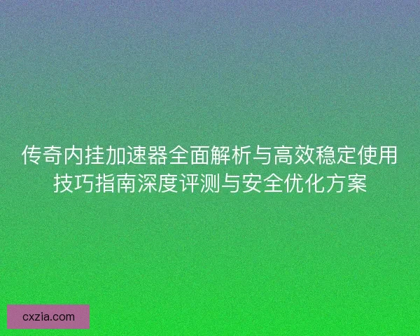 传奇内挂加速器全面解析与高效稳定使用技巧指南深度评测与安全优化方案