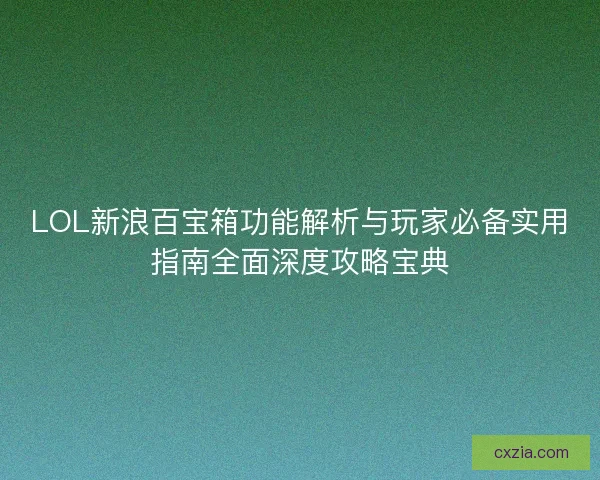 LOL新浪百宝箱功能解析与玩家必备实用指南全面深度攻略宝典