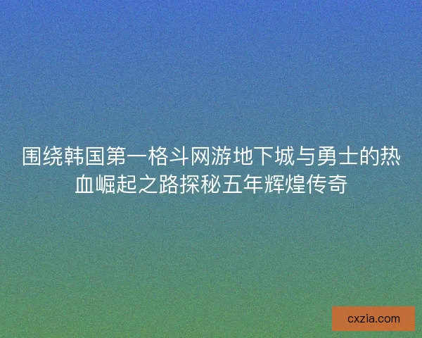 围绕韩国第一格斗网游地下城与勇士的热血崛起之路探秘五年辉煌传奇 围绕韩国第一格斗网游地下城与勇士的热血崛起之路探秘五年辉煌传奇
