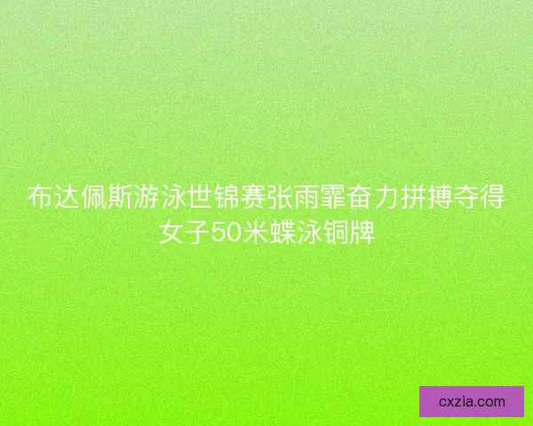 布达佩斯游泳世锦赛张雨霏奋力拼搏夺得女子50米蝶泳铜牌 布达佩斯游泳世锦赛张雨霏奋力拼搏夺得女子50米蝶泳铜牌