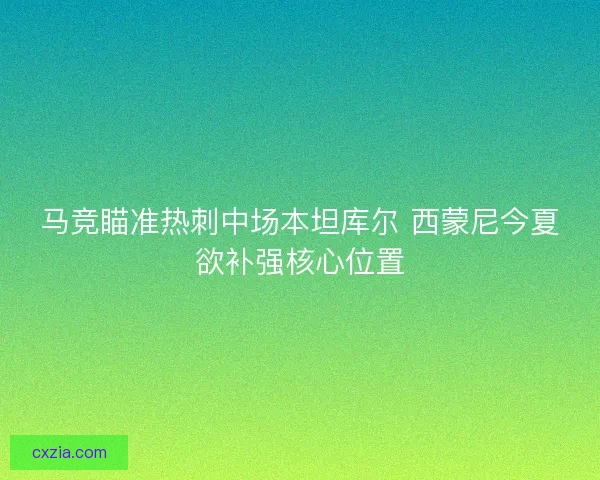 马竞瞄准热刺中场本坦库尔 西蒙尼今夏欲补强核心位置 马竞瞄准热刺中场本坦库尔 西蒙尼今夏欲补强核心位置