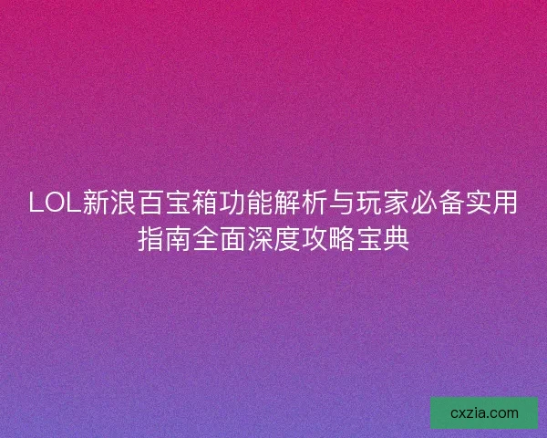 LOL新浪百宝箱功能解析与玩家必备实用指南全面深度攻略宝典 LOL新浪百宝箱功能解析与玩家必备实用指南全面深度攻略宝典
