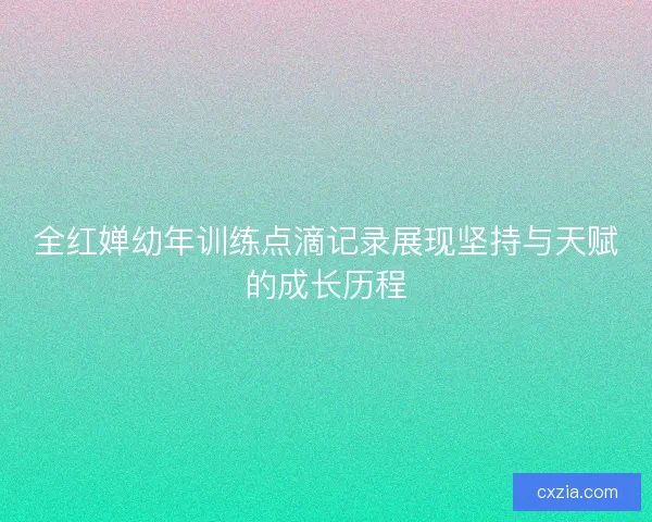 全红婵幼年训练点滴记录展现坚持与天赋的成长历程 全红婵幼年训练点滴记录展现坚持与天赋的成长历程
