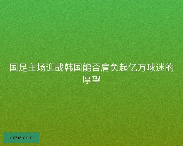 国足主场迎战韩国能否肩负起亿万球迷的厚望 国足主场迎战韩国能否肩负起亿万球迷的厚望